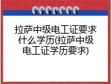 拉萨中级电工证要求什么学历(拉萨中级电工证学历要求)