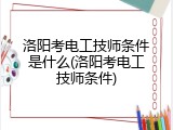 洛阳考电工技师条件是什么(洛阳考电工技师条件)