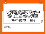 宁河区哪里可以考中级电工证书(宁河区考中级电工处)