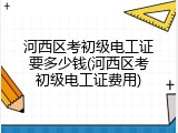 河西区考初级电工证要多少钱(河西区考初级电工证费用)
