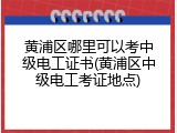 黄浦区哪里可以考中级电工证书(黄浦区中级电工考证地点)