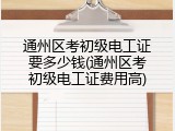 通州区考初级电工证要多少钱(通州区考初级电工证费用高)