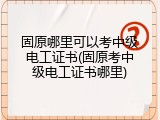 固原哪里可以考中级电工证书(固原考中级电工证书哪里)