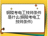 铜陵考电工技师条件是什么(铜陵考电工技师条件)