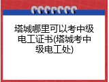 塔城哪里可以考中级电工证书(塔城考中级电工处)