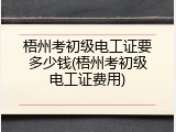 梧州考初级电工证要多少钱(梧州考初级电工证费用)