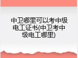 中卫哪里可以考中级电工证书(中卫考中级电工哪里)
