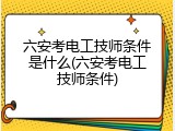 六安考电工技师条件是什么(六安考电工技师条件)