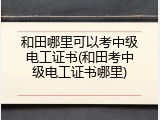 和田哪里可以考中级电工证书(和田考中级电工证书哪里)