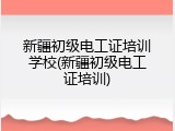 新疆初级电工证培训学校(新疆初级电工证培训)