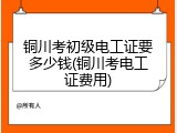铜川考初级电工证要多少钱(铜川考电工证费用)