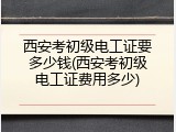 西安考初级电工证要多少钱(西安考初级电工证费用多少)