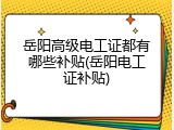岳阳高级电工证都有哪些补贴(岳阳电工证补贴)
