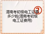 渭南考初级电工证要多少钱(渭南考初级电工证费用)