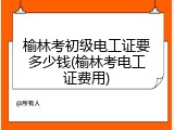 榆林考初级电工证要多少钱(榆林考电工证费用)