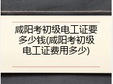 咸阳考初级电工证要多少钱(咸阳考初级电工证费用多少)