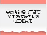 安康考初级电工证要多少钱(安康考初级电工证费用)