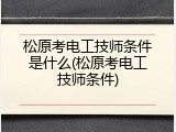 松原考电工技师条件是什么(松原考电工技师条件)