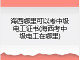 海西哪里可以考中级电工证书(海西考中级电工在哪里)