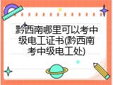 黔西南哪里可以考中级电工证书(黔西南考中级电工处)