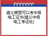 遵义哪里可以考中级电工证书(遵义中级电工考证处)
