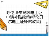 呼伦贝尔高级电工证申请补贴政策(呼伦贝尔电工证补贴政策)