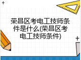 荣昌区考电工技师条件是什么(荣昌区考电工技师条件)