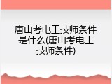 唐山考电工技师条件是什么(唐山考电工技师条件)