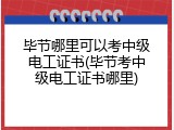 毕节哪里可以考中级电工证书(毕节考中级电工证书哪里)
