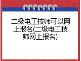 二级电工技师可以网上报名(二级电工技师网上报名)
