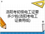 洛阳考初级电工证要多少钱(洛阳考电工证费用低)