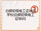 白银初级电工证培训学校(白银初级电工证培训)
