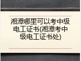 湘潭哪里可以考中级电工证书(湘潭考中级电工证书处)