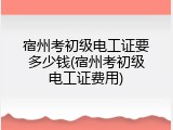 宿州考初级电工证要多少钱(宿州考初级电工证费用)