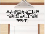 昌吉哪里有电工技师培训(昌吉电工培训在哪里)