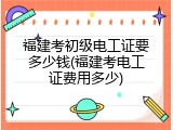 福建考初级电工证要多少钱(福建考电工证费用多少)