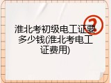 淮北考初级电工证要多少钱(淮北考电工证费用)