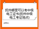 抚州哪里可以考中级电工证书(抚州中级电工考证地点)