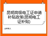 昆明高级电工证申请补贴政策(昆明电工证补贴)