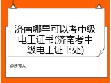 济南哪里可以考中级电工证书(济南考中级电工证书处)