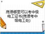 鹰潭哪里可以考中级电工证书(鹰潭考中级电工处)