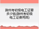 滁州考初级电工证要多少钱(滁州考初级电工证费用高)