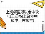 上饶哪里可以考中级电工证书(上饶考中级电工在哪里)
