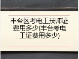 丰台区考电工技师证费用多少(丰台考电工证费用多少)