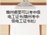 赣州哪里可以考中级电工证书(赣州考中级电工证书处)