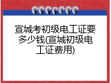 宣城考初级电工证要多少钱(宣城初级电工证费用)