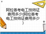 阿拉善考电工技师证费用多少(阿拉善考电工技师证费用多少)
