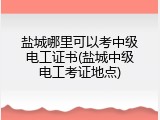 盐城哪里可以考中级电工证书(盐城中级电工考证地点)