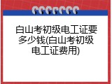 白山考初级电工证要多少钱(白山考初级电工证费用)