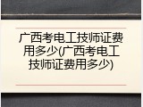 广西考电工技师证费用多少(广西考电工技师证费用多少)